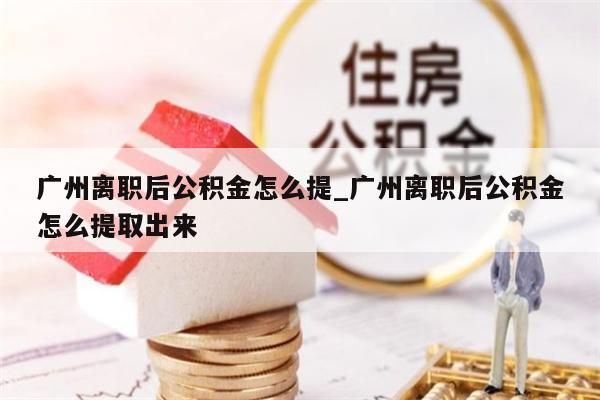 广州离职后公积金怎么提_广州离职后公积金怎么提取出来